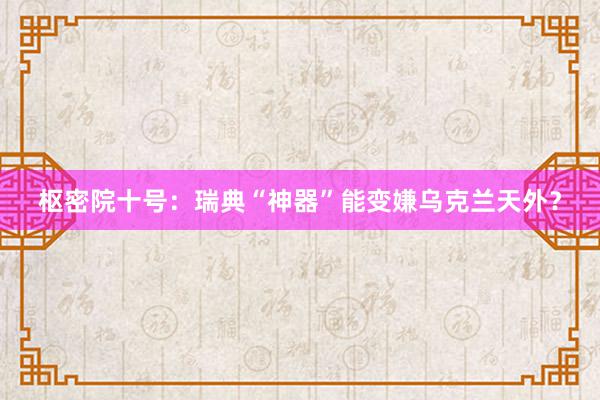 枢密院十号：瑞典“神器”能变嫌乌克兰天外？