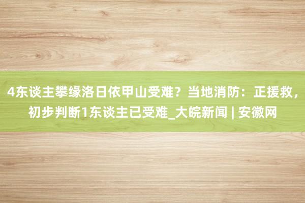 4东谈主攀缘洛日依甲山受难？当地消防：正援救，初步判断1东谈主已受难_大皖新闻 | 安徽网