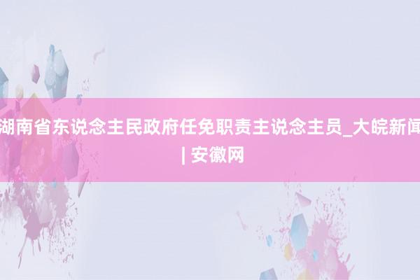 湖南省东说念主民政府任免职责主说念主员_大皖新闻 | 安徽网