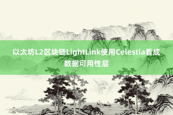 以太坊L2区块链LightLink使用Celestia看成数据可用性层