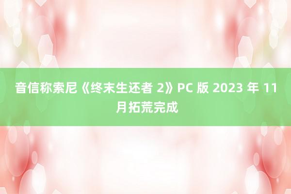 音信称索尼《终末生还者 2》PC 版 2023 年 11 月拓荒完成