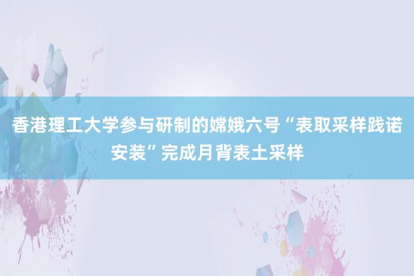 香港理工大学参与研制的嫦娥六号“表取采样践诺安装”完成月背表土采样