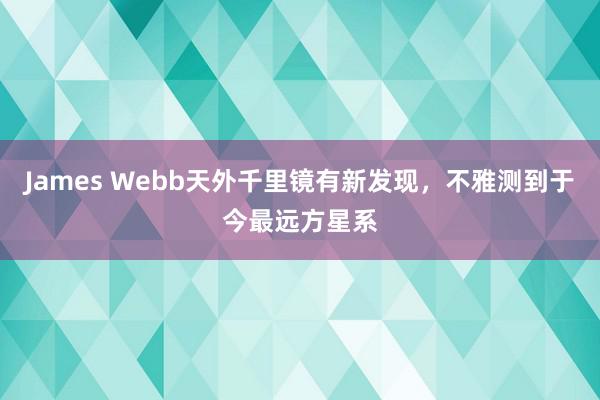 James Webb天外千里镜有新发现，不雅测到于今最远方星系