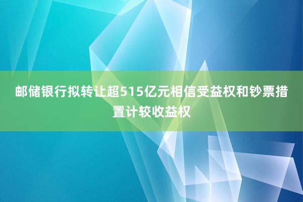 邮储银行拟转让超515亿元相信受益权和钞票措置计较收益权