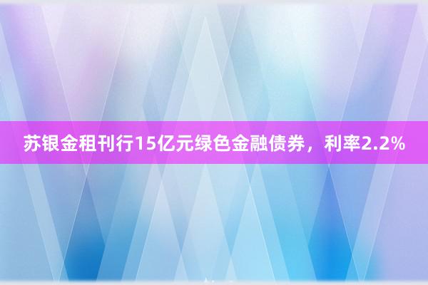 苏银金租刊行15亿元绿色金融债券，利率2.2%