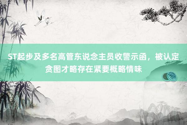 ST起步及多名高管东说念主员收警示函，被认定贪图才略存在紧要概略情味