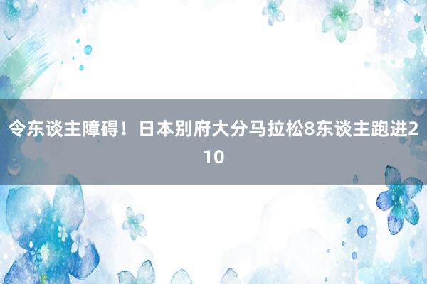 令东谈主障碍！日本别府大分马拉松8东谈主跑进210