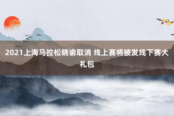 2021上海马拉松晓谕取消 线上赛将披发线下赛大礼包