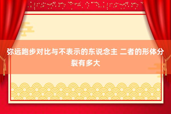 弥远跑步对比与不表示的东说念主 二者的形体分裂有多大