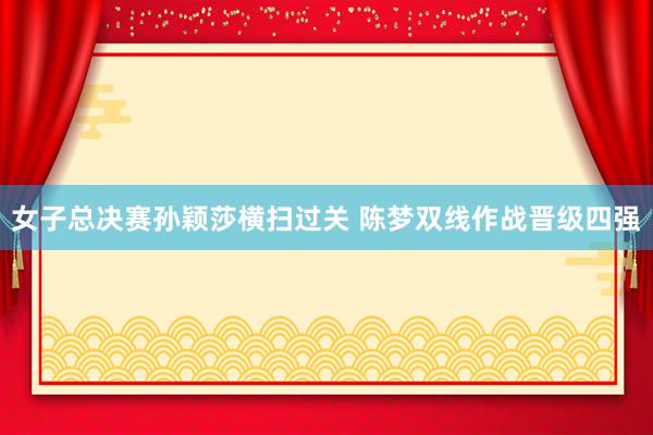 女子总决赛孙颖莎横扫过关 陈梦双线作战晋级四强