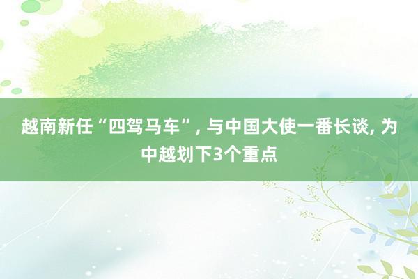 越南新任“四驾马车”, 与中国大使一番长谈, 为中越划下3个重点