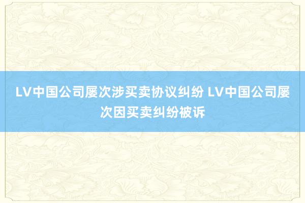 LV中国公司屡次涉买卖协议纠纷 LV中国公司屡次因买卖纠纷被诉