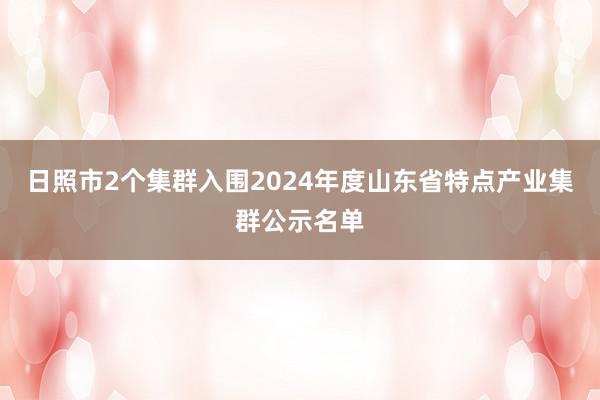 日照市2个集群入围2024年度山东省特点产业集群公示名单