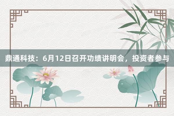 鼎通科技：6月12日召开功绩讲明会，投资者参与