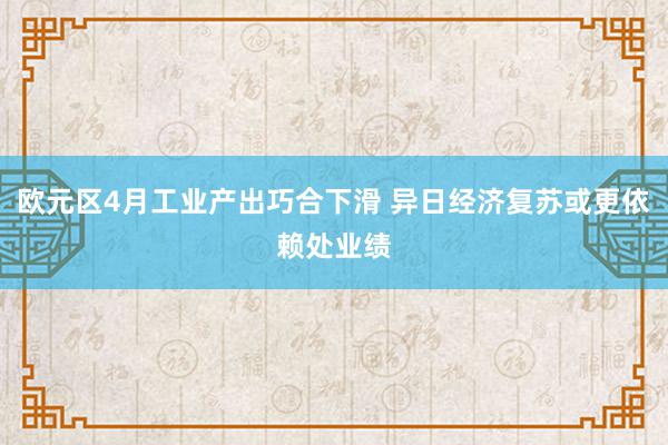 欧元区4月工业产出巧合下滑 异日经济复苏或更依赖处业绩