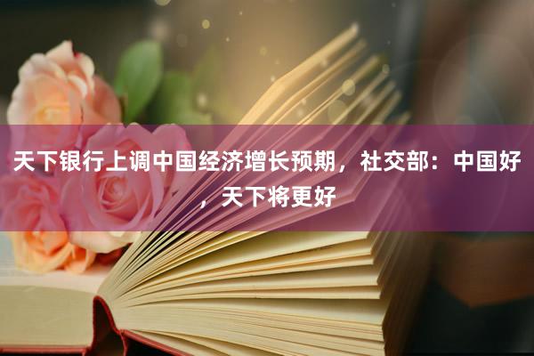 天下银行上调中国经济增长预期，社交部：中国好，天下将更好