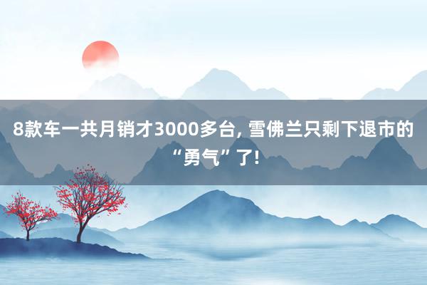 8款车一共月销才3000多台, 雪佛兰只剩下退市的“勇气”了!