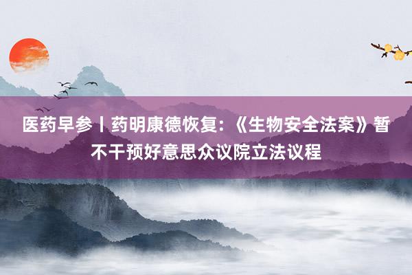 医药早参丨药明康德恢复: 《生物安全法案》暂不干预好意思众议院立法议程