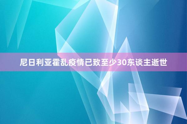 尼日利亚霍乱疫情已致至少30东谈主逝世