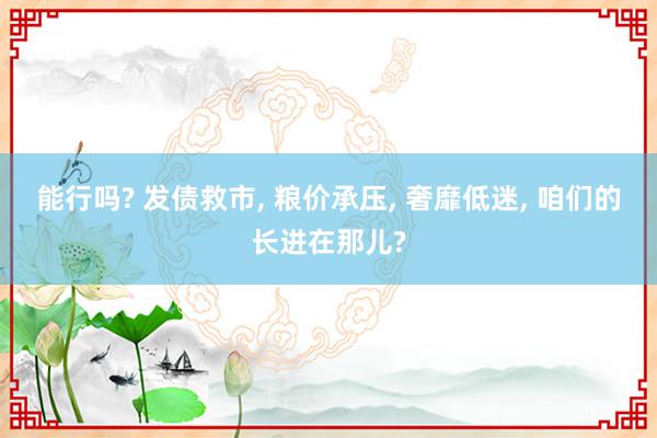 能行吗? 发债救市, 粮价承压, 奢靡低迷, 咱们的长进在那儿?