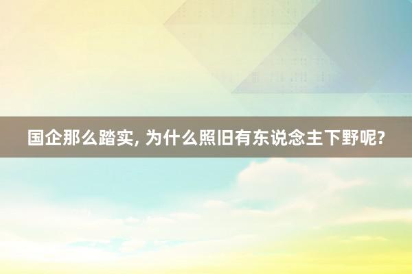 国企那么踏实, 为什么照旧有东说念主下野呢?