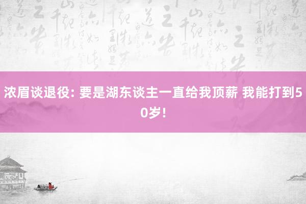 浓眉谈退役: 要是湖东谈主一直给我顶薪 我能打到50岁!