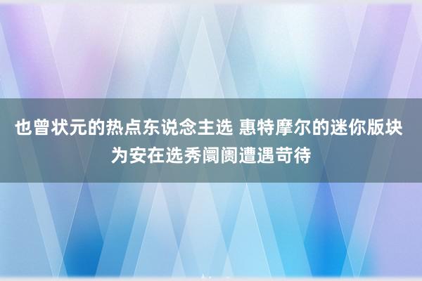 也曾状元的热点东说念主选 惠特摩尔的迷你版块 为安在选秀阛阓遭遇苛待