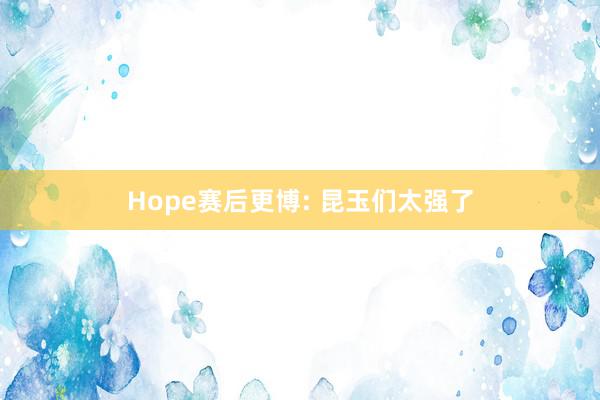 Hope赛后更博: 昆玉们太强了