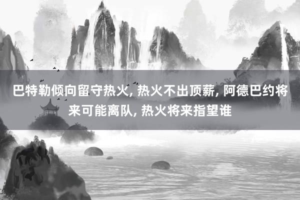 巴特勒倾向留守热火, 热火不出顶薪, 阿德巴约将来可能离队, 热火将来指望谁