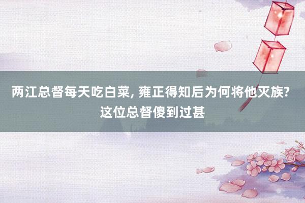 两江总督每天吃白菜, 雍正得知后为何将他灭族? 这位总督傻到过甚