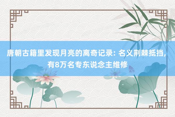 唐朝古籍里发现月亮的离奇记录: 名义荆棘抵挡, 有8万名专东说念主维修