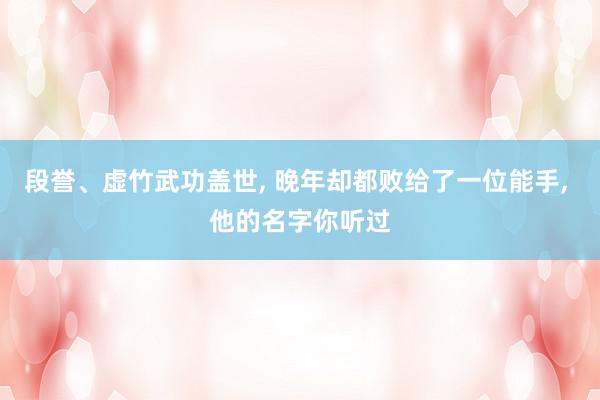 段誉、虚竹武功盖世, 晚年却都败给了一位能手, 他的名字你听过