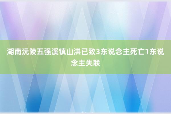 湖南沅陵五强溪镇山洪已致3东说念主死亡1东说念主失联