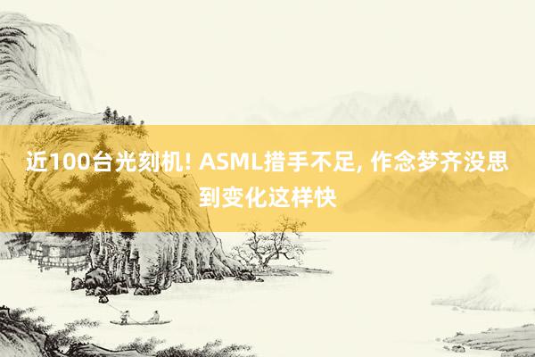 近100台光刻机! ASML措手不足, 作念梦齐没思到变化这样快