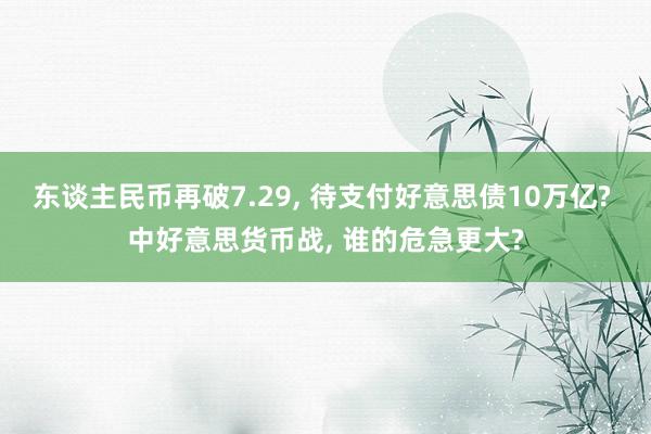 东谈主民币再破7.29, 待支付好意思债10万亿? 中好意思货币战, 谁的危急更大?