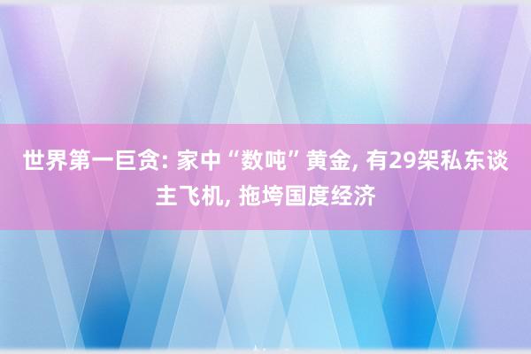 世界第一巨贪: 家中“数吨”黄金, 有29架私东谈主飞机, 拖垮国度经济