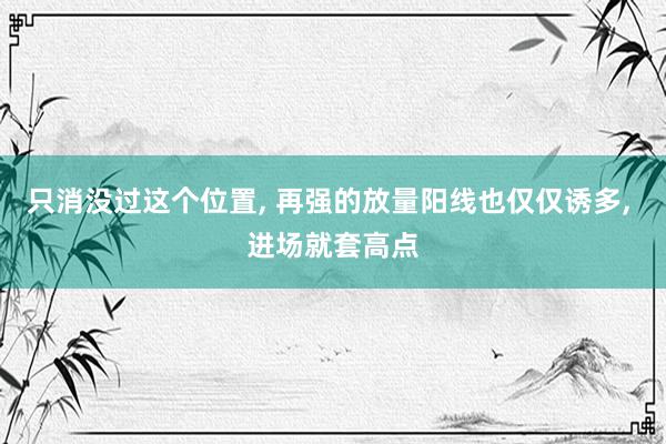 只消没过这个位置, 再强的放量阳线也仅仅诱多, 进场就套高点