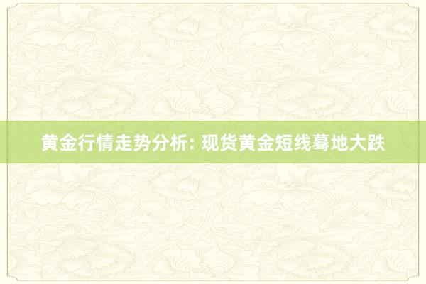 黄金行情走势分析: 现货黄金短线蓦地大跌