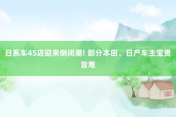 日系车4S店迎来倒闭潮! 部分本田、日产车主宝贵皆难