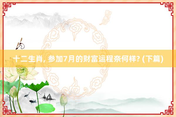 十二生肖, 参加7月的财富运程奈何样? (下篇)