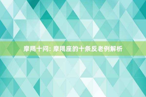 摩羯十问: 摩羯座的十条反老例解析