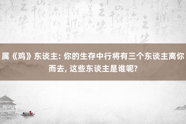 属《鸡》东谈主: 你的生存中行将有三个东谈主离你而去, 这些东谈主是谁呢?