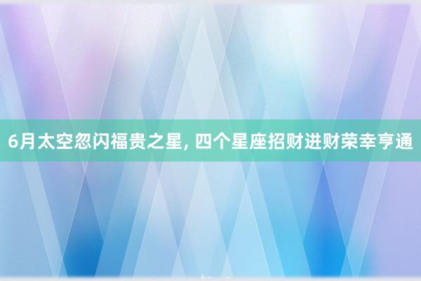 6月太空忽闪福贵之星, 四个星座招财进财荣幸亨通