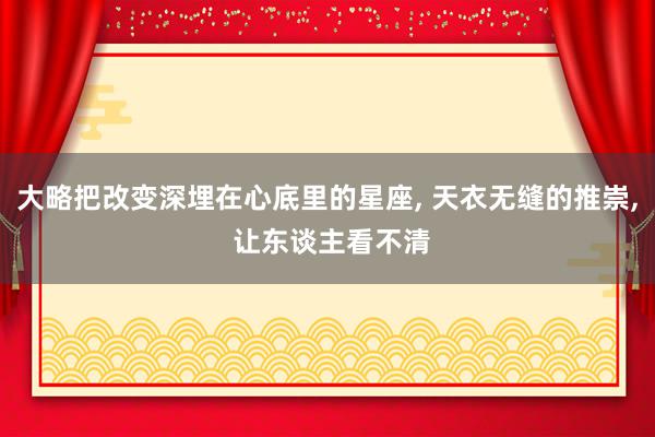 大略把改变深埋在心底里的星座, 天衣无缝的推崇, 让东谈主看不清