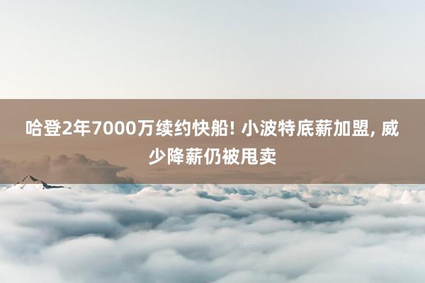 哈登2年7000万续约快船! 小波特底薪加盟, 威少降薪仍被甩卖