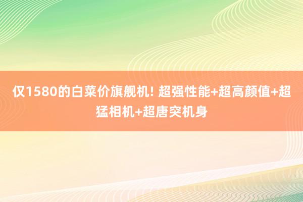 仅1580的白菜价旗舰机! 超强性能+超高颜值+超猛相机+超唐突机身