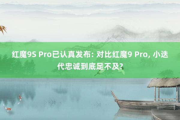 红魔9S Pro已认真发布: 对比红魔9 Pro, 小迭代忠诚到底足不及?