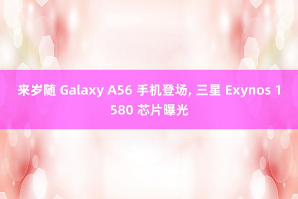 来岁随 Galaxy A56 手机登场, 三星 Exynos 1580 芯片曝光