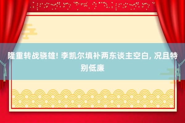 隆重转战骁雄! 李凯尔填补两东谈主空白, 况且特别低廉