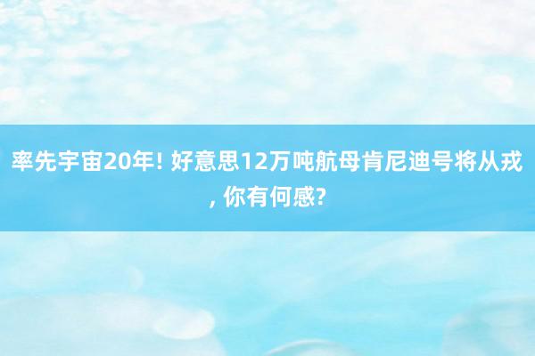 率先宇宙20年! 好意思12万吨航母肯尼迪号将从戎, 你有何感?